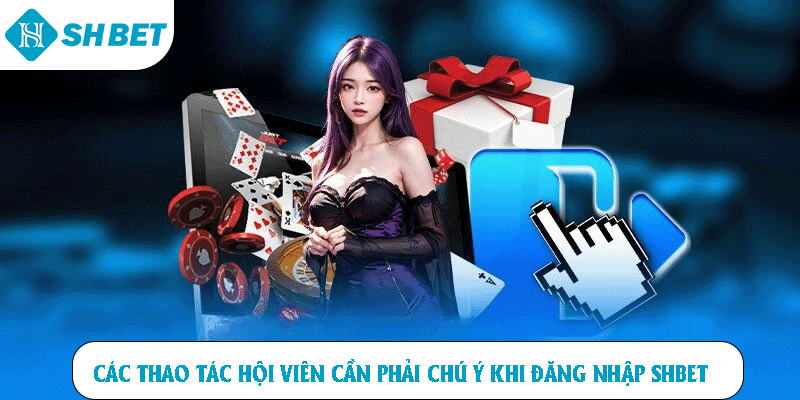 Các thao tác hội viên cần phải chú ý khi đăng nhập SHBET