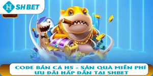Code bắn cá H5 săn quà miễn phí ưu đãi hấp dẫn tại SHBET