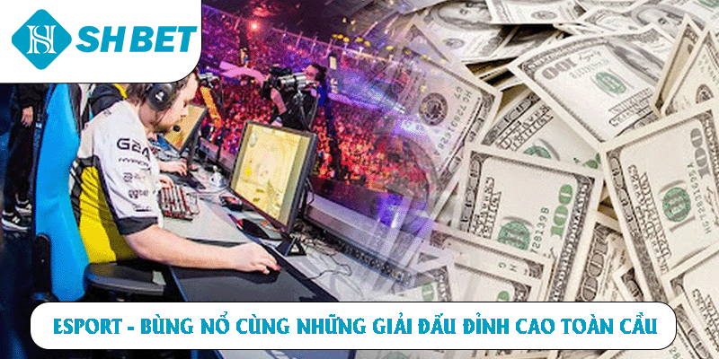 Esport bùng nổ cùng những giải đấu đỉnh cao toàn cầu