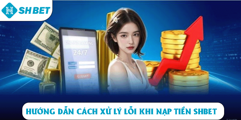 Hướng dẫn cách xử lý lỗi khi nạp tiền SHBET 