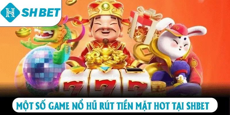 Một số game Nổ Hũ rút tiền mặt hot tại SHBET