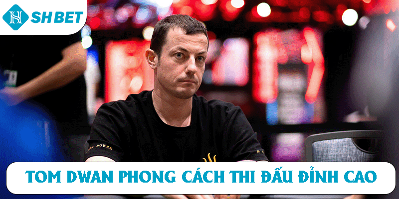 Tom Dwan phong cách thi đấu đỉnh cao 