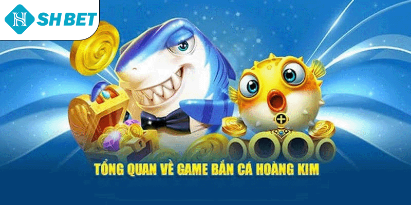 Tổng quan về game bắn cá Hoàng Kim 