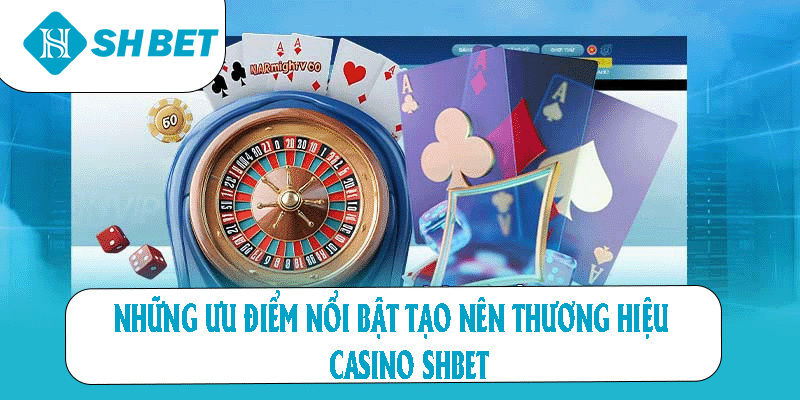 Những ưu điểm nổi bật tạo lên thương hiệu casino SHBET 