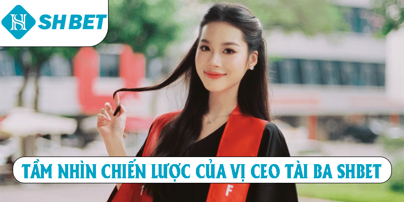 Tầm nhìn chiến lược của vị CEO tài ba SHBET 